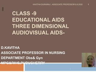 CLASS -9
EDUCATIONAL AIDS
THREE DIMENSIONAL
AUDIOVISUAL AIDS-
D.KAVITHA
ASSOCIATE PROFESSOR IN NURSING
DEPARTMENT Obs& Gyn
MPG&RIHS,PUDUCHERRY
KAVITHA DURAIRAJ , ASSOCIATE PROFESSOR 8.9.2020 1
1
 