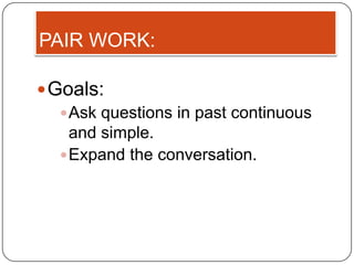 PAIR WORK:

 Goals:
    Ask questions in past continuous
     and simple.
    Expand the conversation.
 