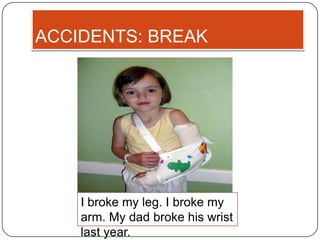 ACCIDENTS: BREAK




    I broke my leg. I broke my
    arm. My dad broke his wrist
    last year.
 