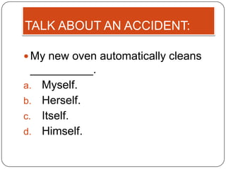 TALK ABOUT AN ACCIDENT:

 My new oven automatically cleans
  __________.
a. Myself.
b. Herself.
c. Itself.
d. Himself.
 