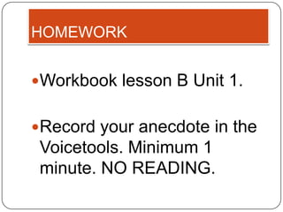 HOMEWORK


Workbook lesson B Unit 1.


Record your anecdote in the
 Voicetools. Minimum 1
 minute. NO READING.
 