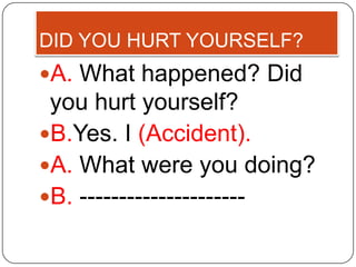 DID YOU HURT YOURSELF?
A. What happened? Did
 you hurt yourself?
B.Yes. I (Accident).
A. What were you doing?
B. ---------------------
 