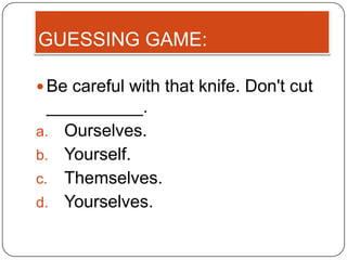 GUESSING GAME:

 Be careful with that knife. Don't cut
  __________.
a. Ourselves.
b. Yourself.
c. Themselves.
d. Yourselves.
 