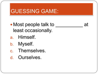 GUESSING GAME:

 Most people talk to __________ at
  least occasionally.
a. Himself.
b. Myself.
c. Themselves.
d. Ourselves.
 