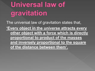 The universal law of gravitation states that,
‘Every object in the universe attracts every
other object with a force which is directly
proportional to product of the masses
and inversely proportional to the square
of the distance between them’.
 