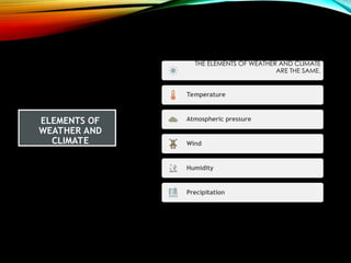 ELEMENTS OF
WEATHER AND
CLIMATE
THE ELEMENTS OF WEATHER AND CLIMATE
ARE THE SAME.
Temperature
Atmospheric pressure
Wind
Humidity
Precipitation.
 
