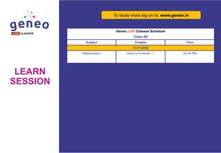 LEARN
SESSION
Geneo LIVE Classes Schedule
Class 09
Subject Chapter Time
13-11-2022
Mathematics Heron’s Formula - 1 06:00 PM
To study more log on to: www.geneo.in
 