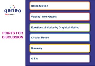 Summary
POINTS FOR
DISCUSSION
Recapitulation
Velocity- Time Graphs
Equations of Motion by Graphical Method
Circular Motion
Q & A
 