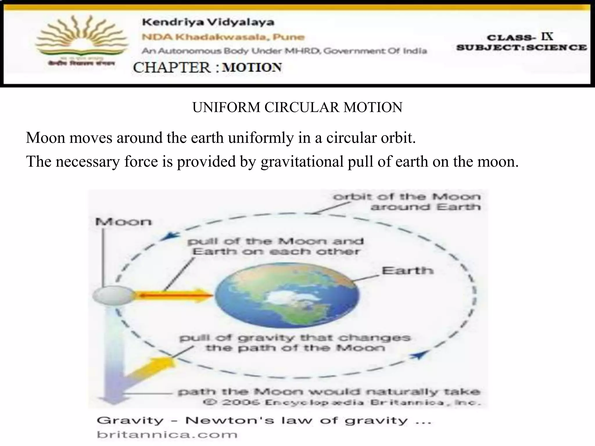 UNIFORM CIRCULAR MOTION
Moon moves around the earth uniformly in a circular orbit.
The necessary force is provided by gravitational pull of earth on the moon.
 