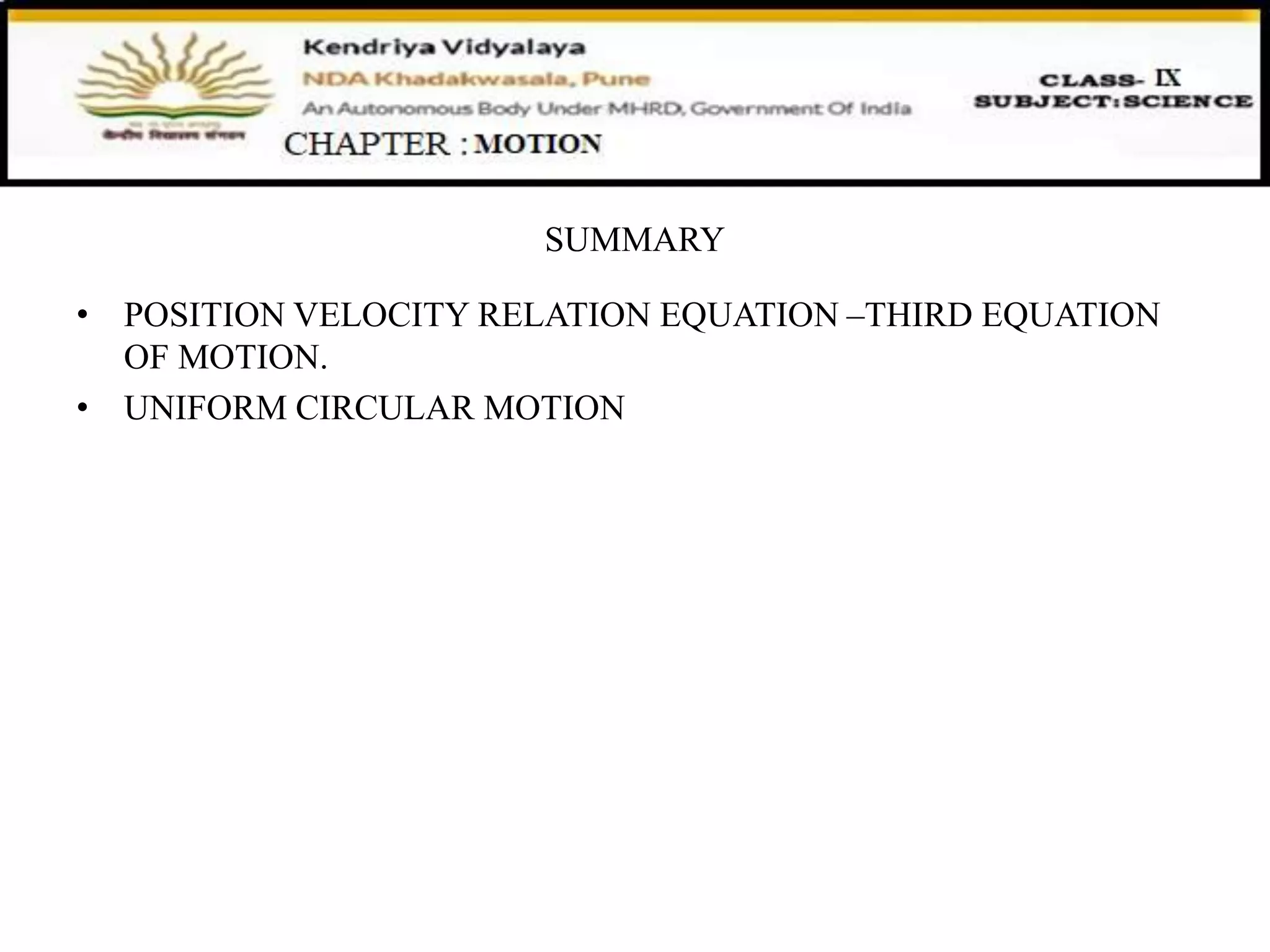 SUMMARY
• POSITION VELOCITY RELATION EQUATION –THIRD EQUATION
OF MOTION.
• UNIFORM CIRCULAR MOTION
 