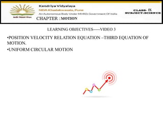 LEARNING OBJECTIVES-----VIDEO 3
•POSITION VELOCITY RELATION EQUATION –THIRD EQUATION OF
MOTION.
•UNIFORM CIRCULAR MOTION
 
