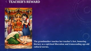  TEACHER’S REWARD
The grandmother touches her teacher's feet, honoring
literacy as a spiritual liberation and transcending age-old
cultural norms.
 