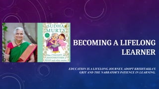 BECOMING A LIFELONG
LEARNER
EDUCATION IS A LIFELONG JOURNEY. ADOPT KRISHTAKKA'S
GRIT AND THE NARRATOR'S PATIENCE IN LEARNING.
 