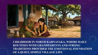 CHILDHOOD IN NORTH KARNATAKA, WHERE DAILY
ROUTINES WITH GRANDPARENTS AND STRONG
TRADITIONS PROVIDED THE EMOTIONAL FOUNDATION
OF A QUIET, SIMPLE VILLAGE LIFE
 