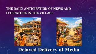 THE DAILY ANTICIPATION OF NEWS AND
LITERATURE IN THE VILLAGE
Delayed Delivery of Media
 