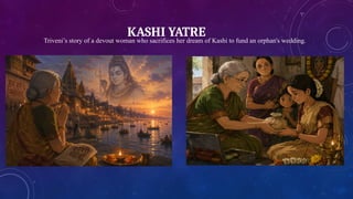 KASHI YATRE
Triveni’s story of a devout woman who sacrifices her dream of Kashi to fund an orphan's wedding.
 