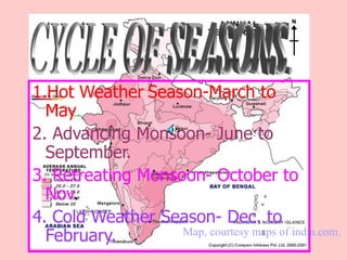 1.Hot Weather Season-March to
May.
2. Advancing Monsoon- June to
September.
3. Retreating Monsoon- October to
Nov.
4. Cold Weather Season- Dec. to
February. Map, courtesy maps of india.com.
 