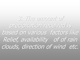 3. The amount of
precipitation received is
based on various factors like
Relief, availability of of rain
clouds, direction of wind etc.
 