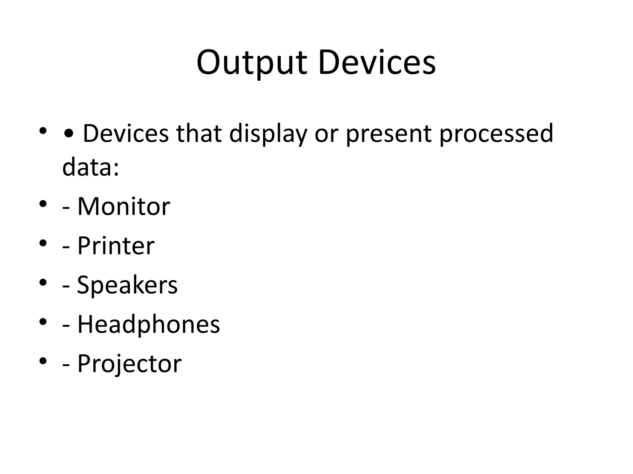 Output Devices
• • Devices that display or present processed
data:
• - Monitor
• - Printer
• - Speakers
• - Headphones
• - Projector
 