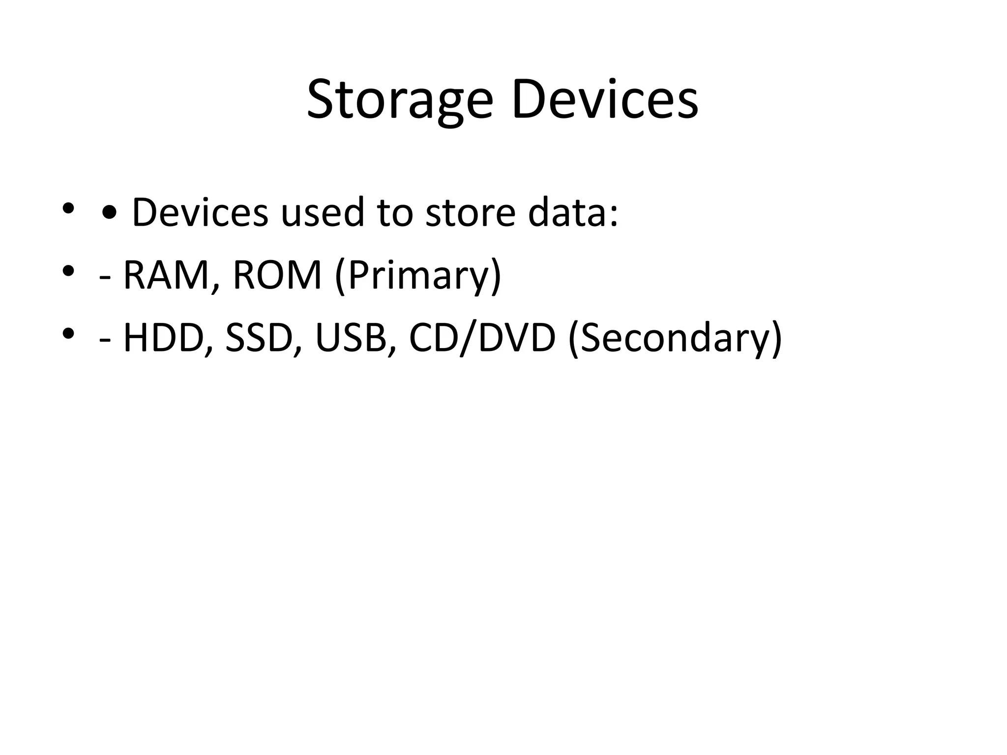 Storage Devices
• • Devices used to store data:
• - RAM, ROM (Primary)
• - HDD, SSD, USB, CD/DVD (Secondary)
 