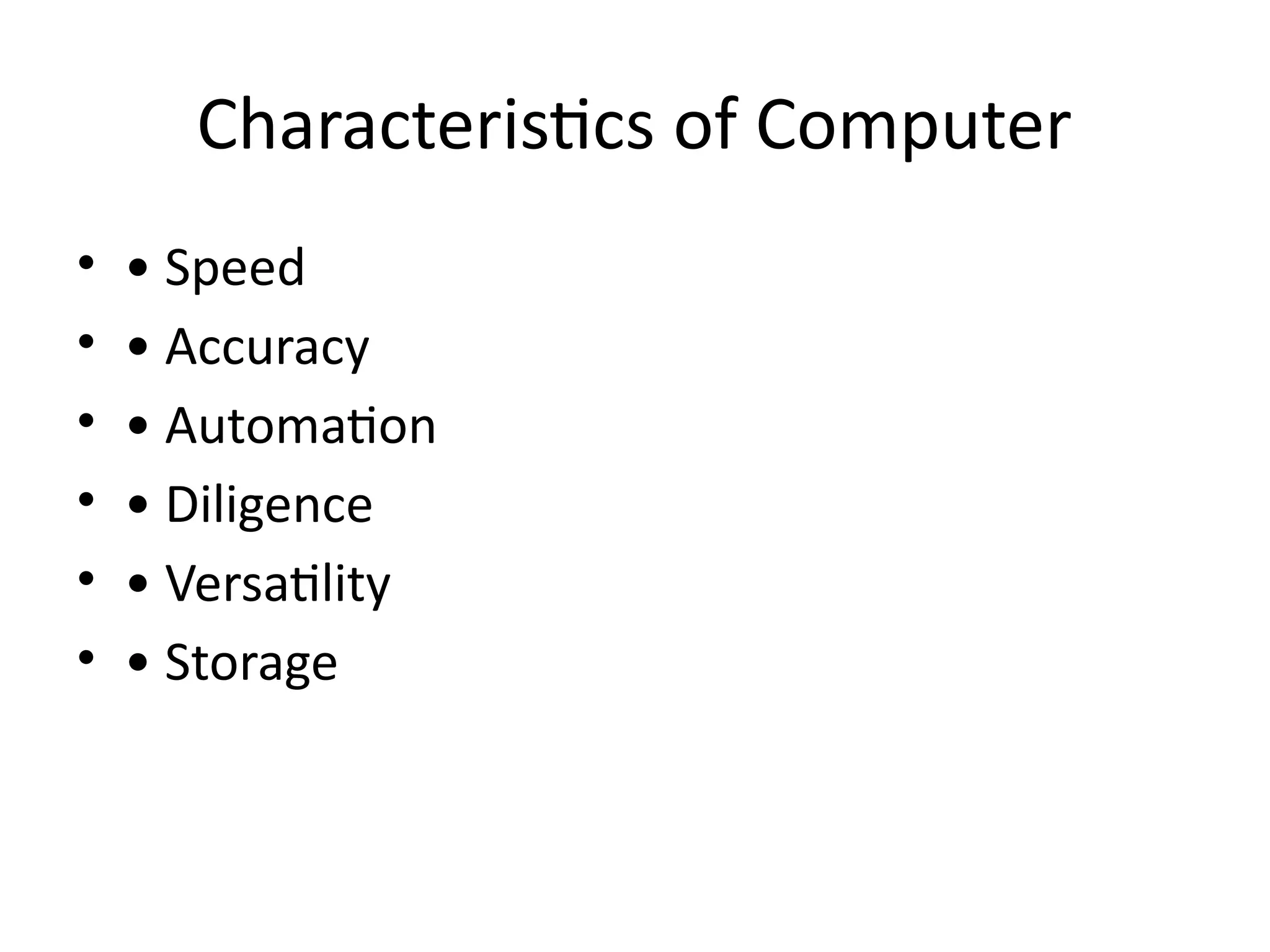 Characteristics of Computer
• • Speed
• • Accuracy
• • Automation
• • Diligence
• • Versatility
• • Storage
 