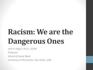 Racism: We White
People are the
Dangerous Ones
Jane F. Gilgun, Ph.D., LICSW
Professor
School of Social Work
University of Minnesota, Twin Cities, USA
 
