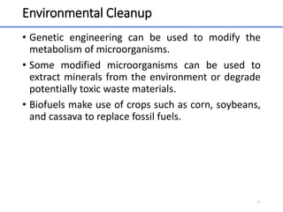 Environmental Cleanup
• Genetic engineering can be used to modify the
metabolism of microorganisms.
• Some modified microorganisms can be used to
extract minerals from the environment or degrade
potentially toxic waste materials.
• Biofuels make use of crops such as corn, soybeans,
and cassava to replace fossil fuels.
61
 