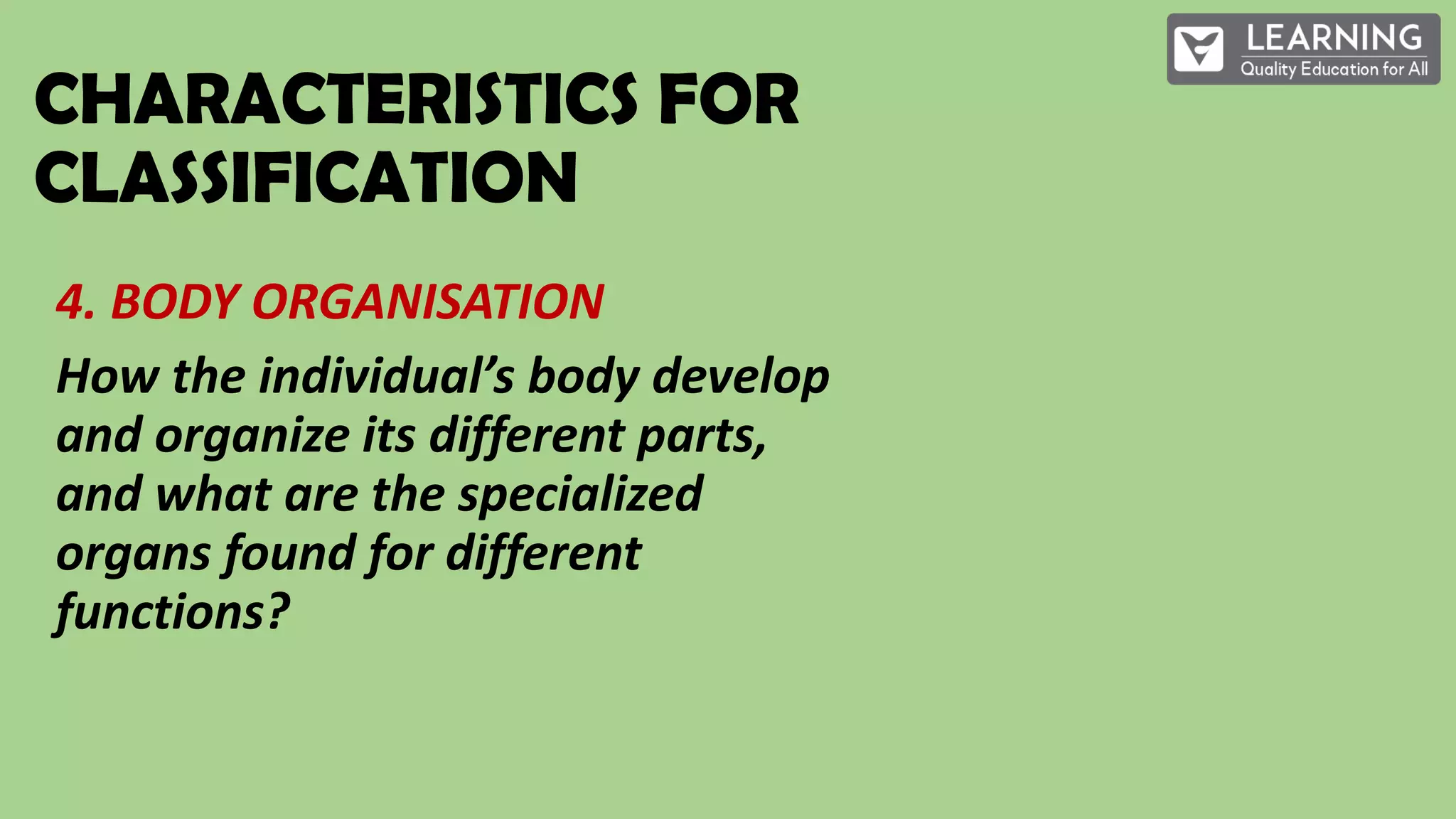 CHARACTERISTICS FOR
CLASSIFICATION
4. BODY ORGANISATION
How the individual’s body develop
and organize its different parts,
and what are the specialized
organs found for different
functions?