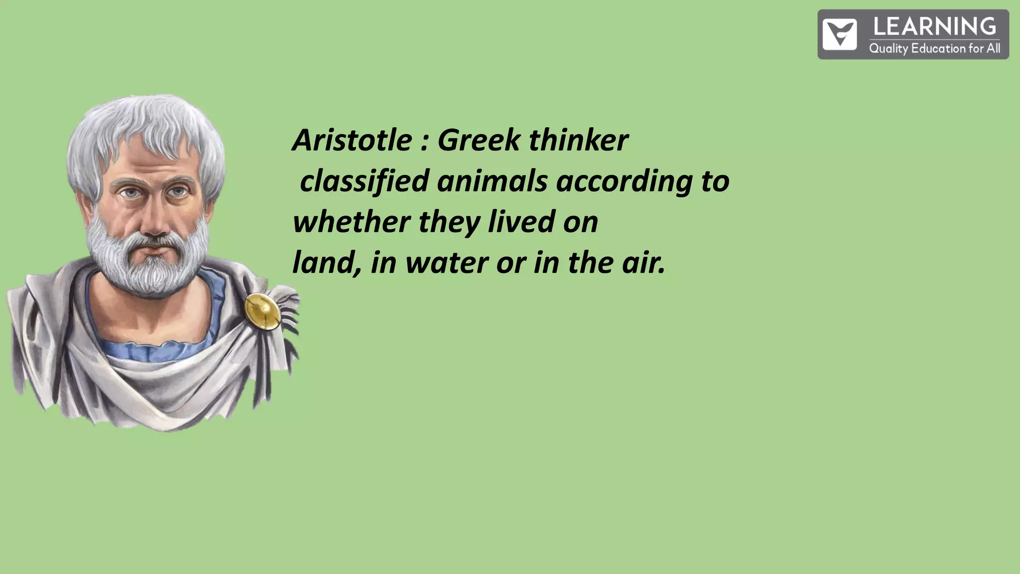 Aristotle : Greek thinker
classified animals according to
whether they lived on
land, in water or in the air.