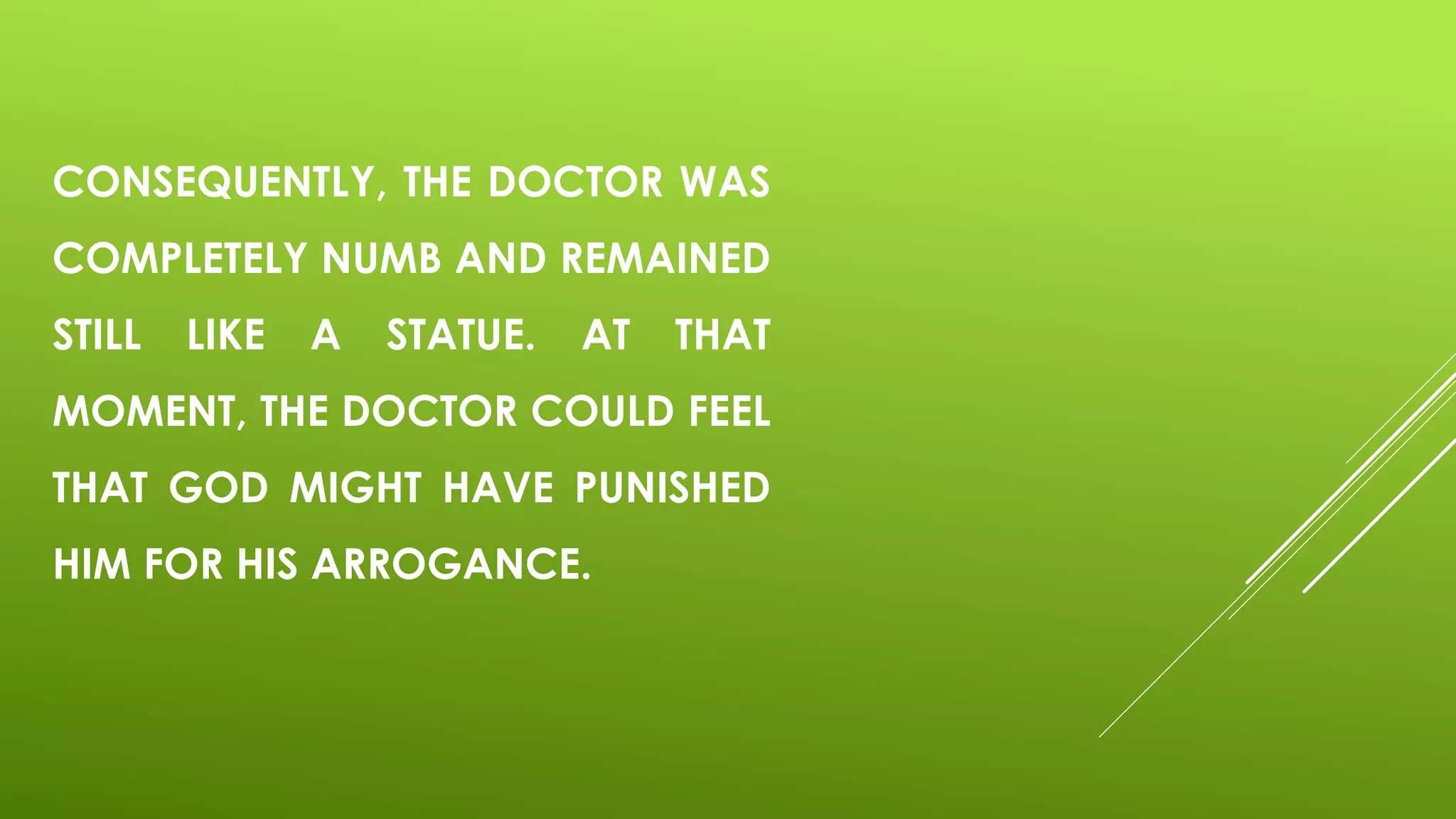 CONSEQUENTLY, THE DOCTOR WAS
COMPLETELY NUMB AND REMAINED
STILL LIKE A STATUE. AT THAT
MOMENT, THE DOCTOR COULD FEEL
THAT GOD MIGHT HAVE PUNISHED
HIM FOR HIS ARROGANCE.
 