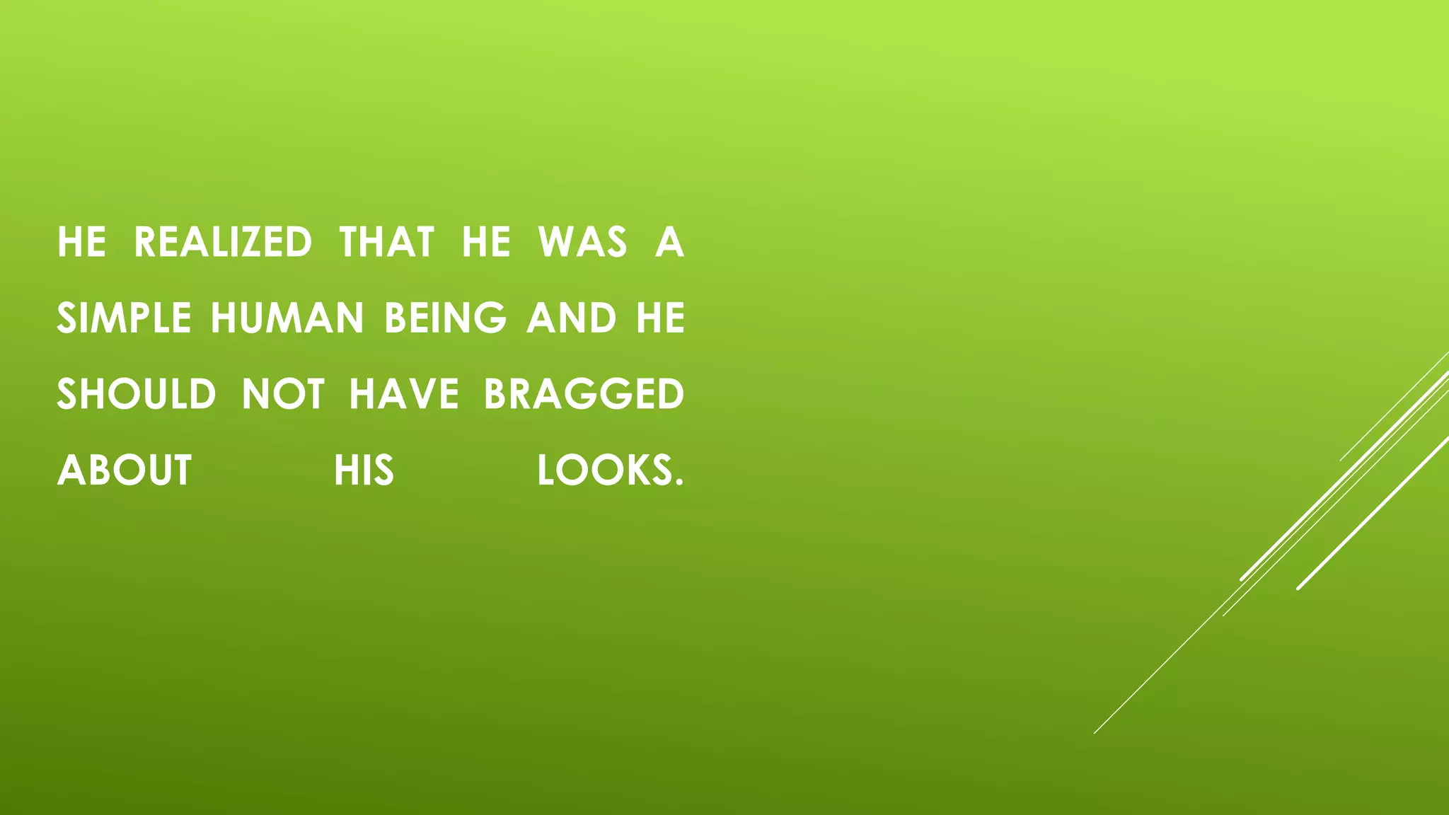 HE REALIZED THAT HE WAS A
SIMPLE HUMAN BEING AND HE
SHOULD NOT HAVE BRAGGED
ABOUT HIS LOOKS.
 