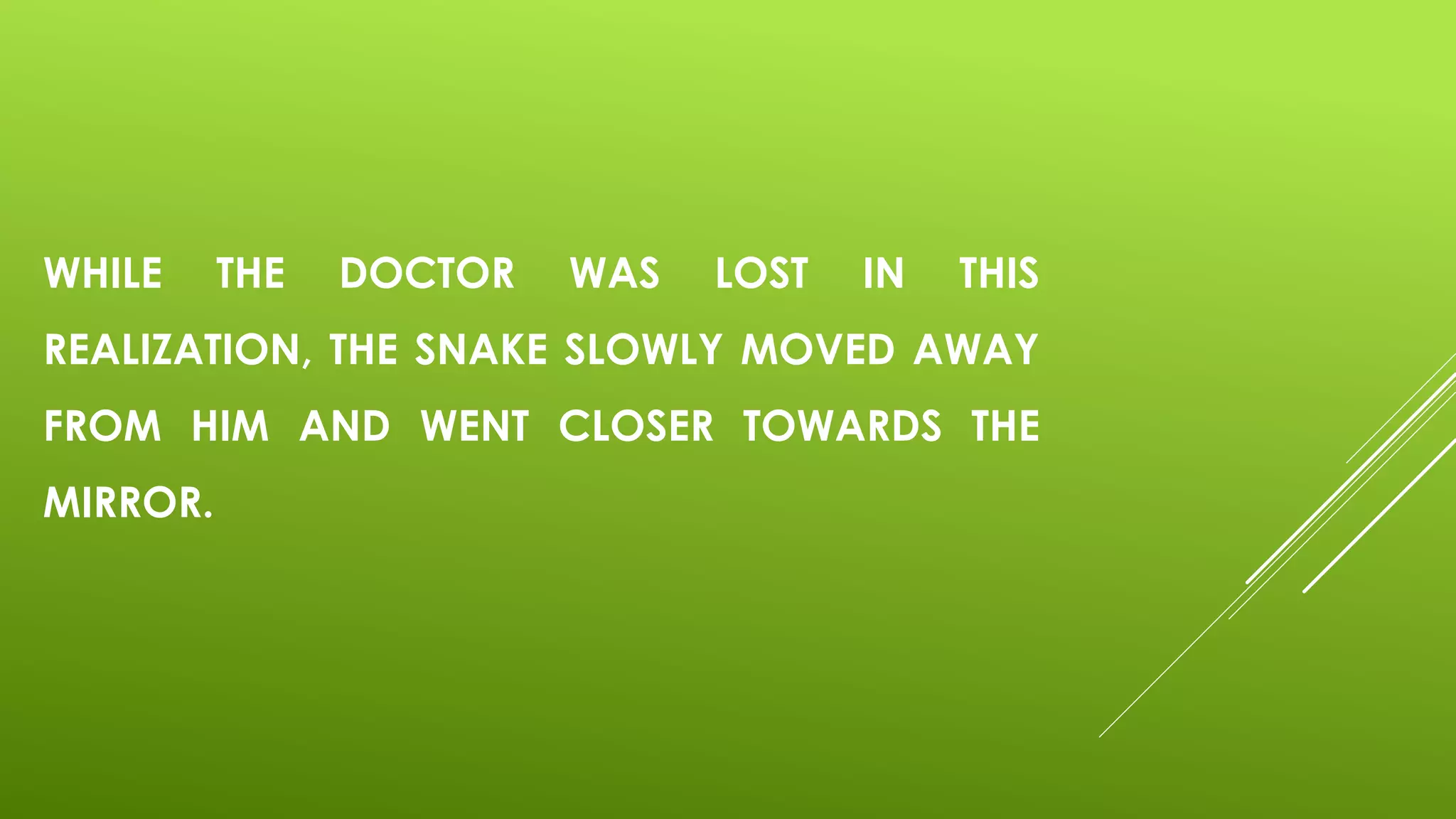 WHILE THE DOCTOR WAS LOST IN THIS
REALIZATION, THE SNAKE SLOWLY MOVED AWAY
FROM HIM AND WENT CLOSER TOWARDS THE
MIRROR.
 
