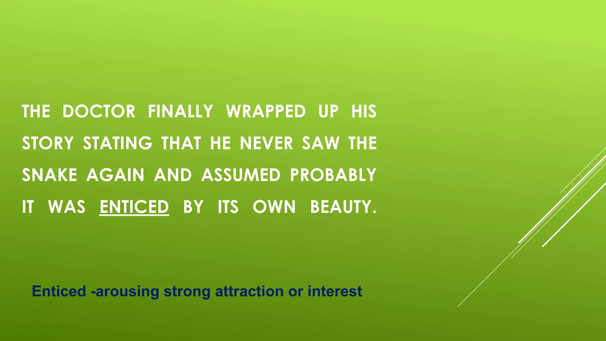 THE DOCTOR FINALLY WRAPPED UP HIS
STORY STATING THAT HE NEVER SAW THE
SNAKE AGAIN AND ASSUMED PROBABLY
IT WAS ENTICED BY ITS OWN BEAUTY.
Enticed -arousing strong attraction or interest
 