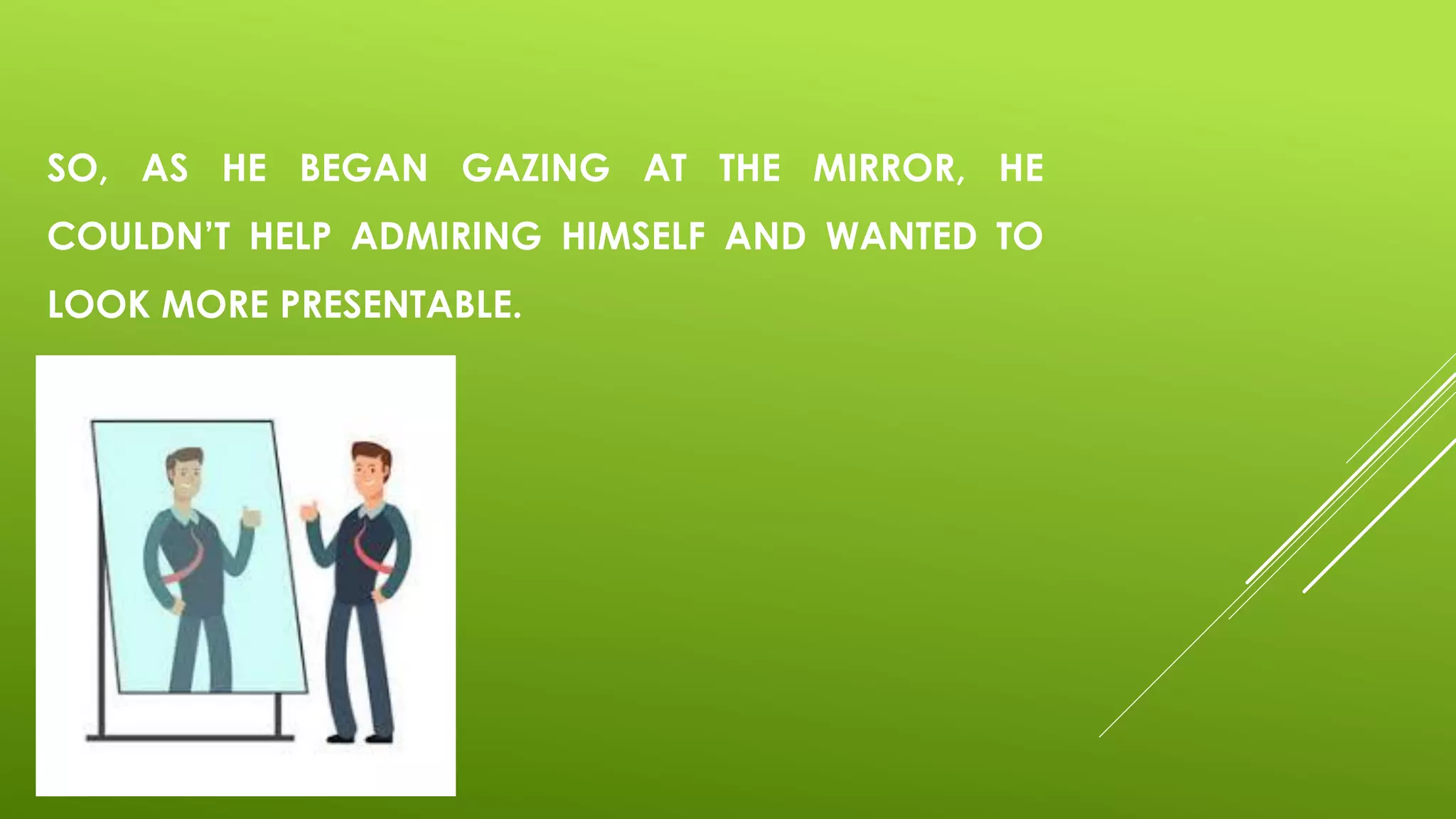 SO, AS HE BEGAN GAZING AT THE MIRROR, HE
COULDN’T HELP ADMIRING HIMSELF AND WANTED TO
LOOK MORE PRESENTABLE.
 