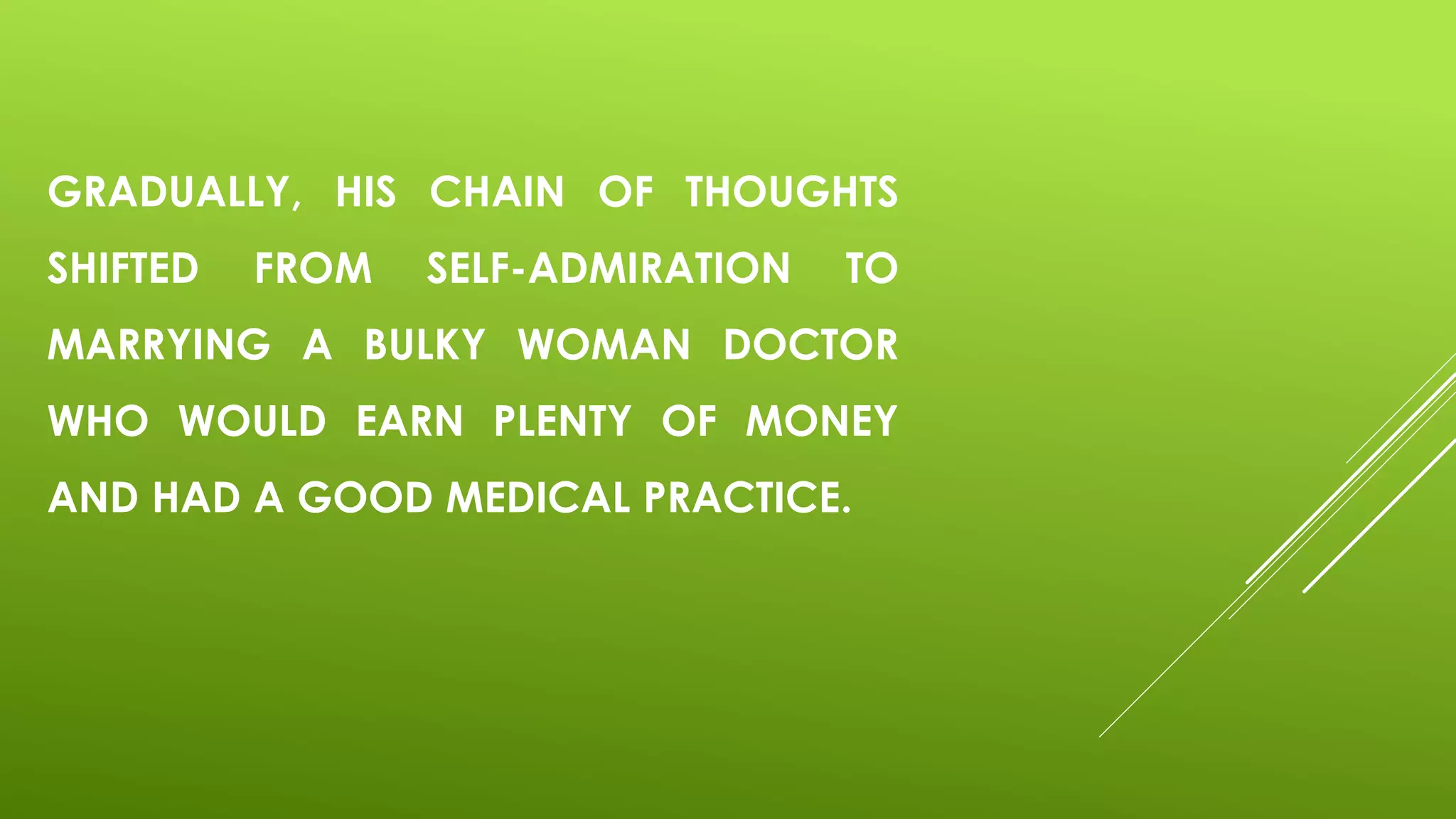 GRADUALLY, HIS CHAIN OF THOUGHTS
SHIFTED FROM SELF-ADMIRATION TO
MARRYING A BULKY WOMAN DOCTOR
WHO WOULD EARN PLENTY OF MONEY
AND HAD A GOOD MEDICAL PRACTICE.
 