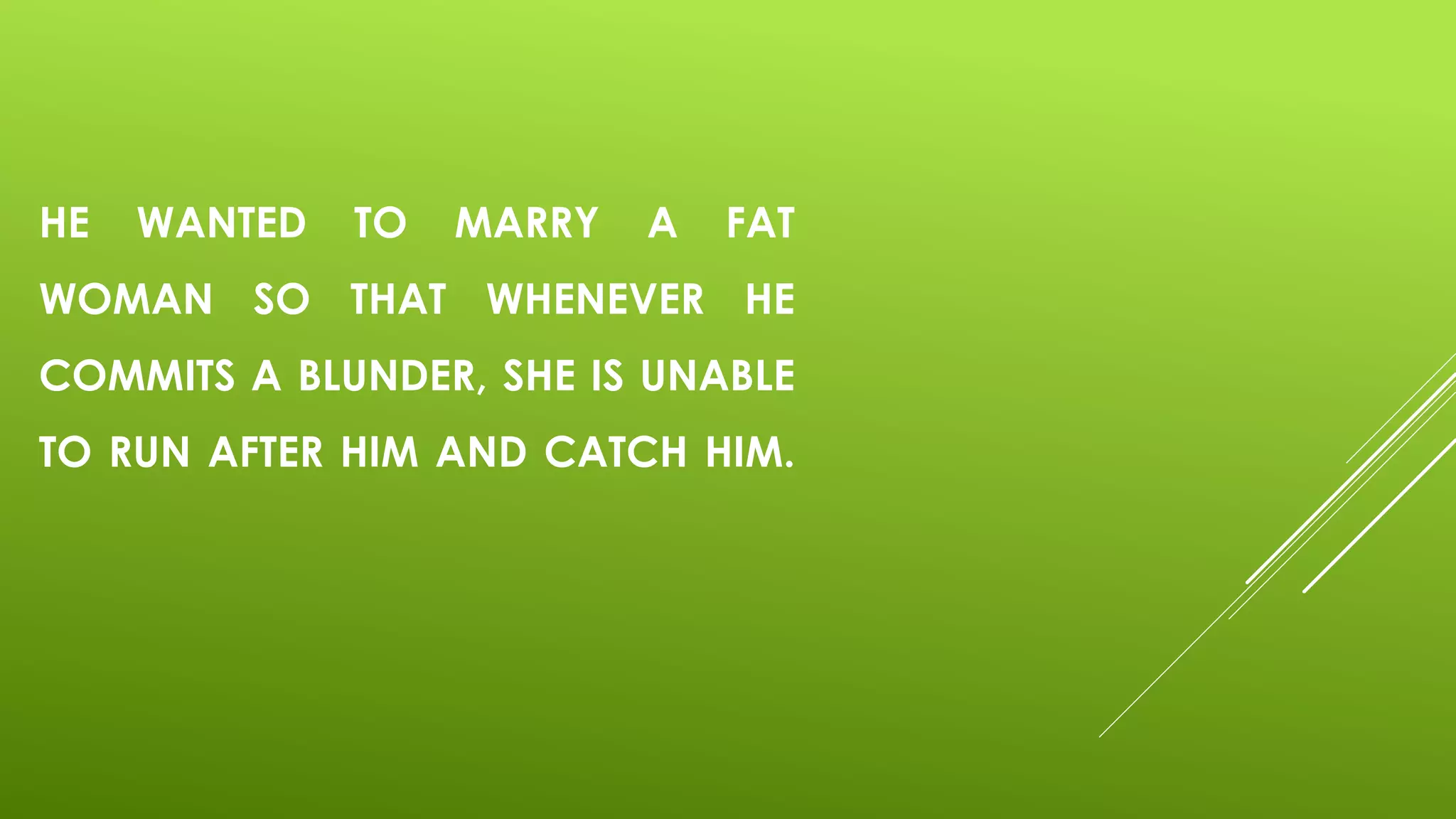 HE WANTED TO MARRY A FAT
WOMAN SO THAT WHENEVER HE
COMMITS A BLUNDER, SHE IS UNABLE
TO RUN AFTER HIM AND CATCH HIM.
 