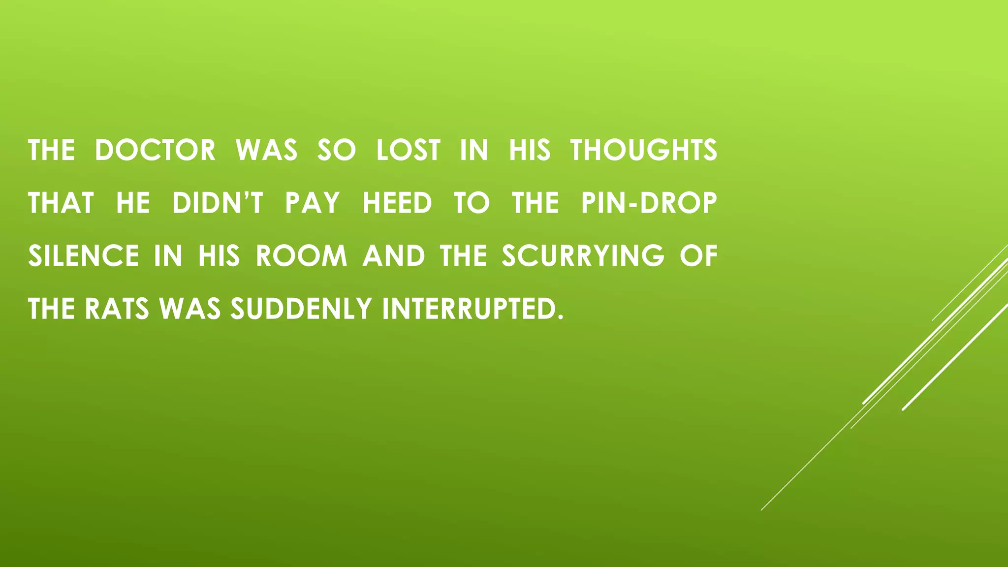 THE DOCTOR WAS SO LOST IN HIS THOUGHTS
THAT HE DIDN’T PAY HEED TO THE PIN-DROP
SILENCE IN HIS ROOM AND THE SCURRYING OF
THE RATS WAS SUDDENLY INTERRUPTED.
 