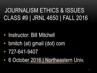 JOURNALISM ETHICS & ISSUES
CLASS #9 | JRNL 4650 | FALL 2016
• Instructor: Bill Mitchell
• bmitch (at) gmail (dot) com
• 727-641-9407
• 6 October 2016 | Northeastern Univ.
1
 