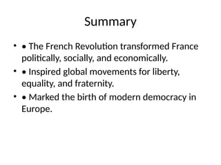 Summary
• • The French Revolution transformed France
politically, socially, and economically.
• • Inspired global movements for liberty,
equality, and fraternity.
• • Marked the birth of modern democracy in
Europe.
 