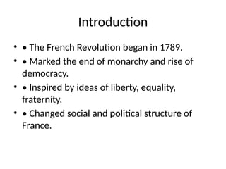 Introduction
• • The French Revolution began in 1789.
• • Marked the end of monarchy and rise of
democracy.
• • Inspired by ideas of liberty, equality,
fraternity.
• • Changed social and political structure of
France.
 