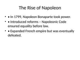 The Rise of Napoleon
• • In 1799, Napoleon Bonaparte took power.
• • Introduced reforms – Napoleonic Code
ensured equality before law.
• • Expanded French empire but was eventually
defeated.
 