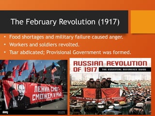 The February Revolution (1917)
• Food shortages and military failure caused anger.
• Workers and soldiers revolted.
• Tsar abdicated; Provisional Government was formed.
 