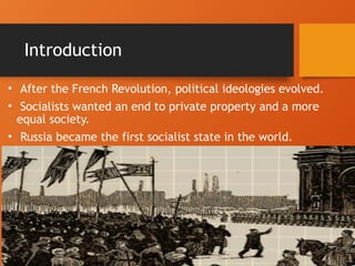 Introduction
• After the French Revolution, political ideologies evolved.
• Socialists wanted an end to private property and a more
equal society.
• Russia became the first socialist state in the world.
 