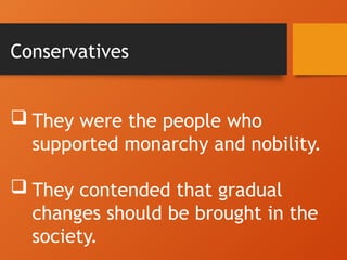 Conservatives
 They were the people who
supported monarchy and nobility.
 They contended that gradual
changes should be brought in the
society.
 