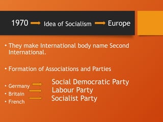 1970
• They make International body name Second
International.
• Formation of Associations and Parties
• Germany
• Britain
• French
Idea of Socialism Europe
Social Democratic Party
Labour Party
Socialist Party
 