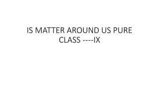 IS MATTER AROUND US PURE
CLASS ----IX
 