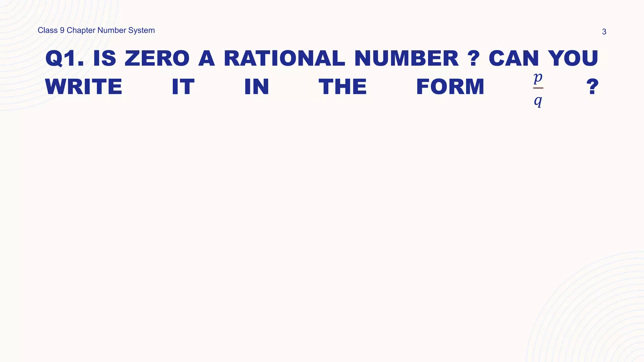 Q1. IS ZERO A RATIONAL NUMBER ? CAN YOU
WRITE IT IN THE FORM
𝑝
𝑞
?
Class 9 Chapter Number System 3