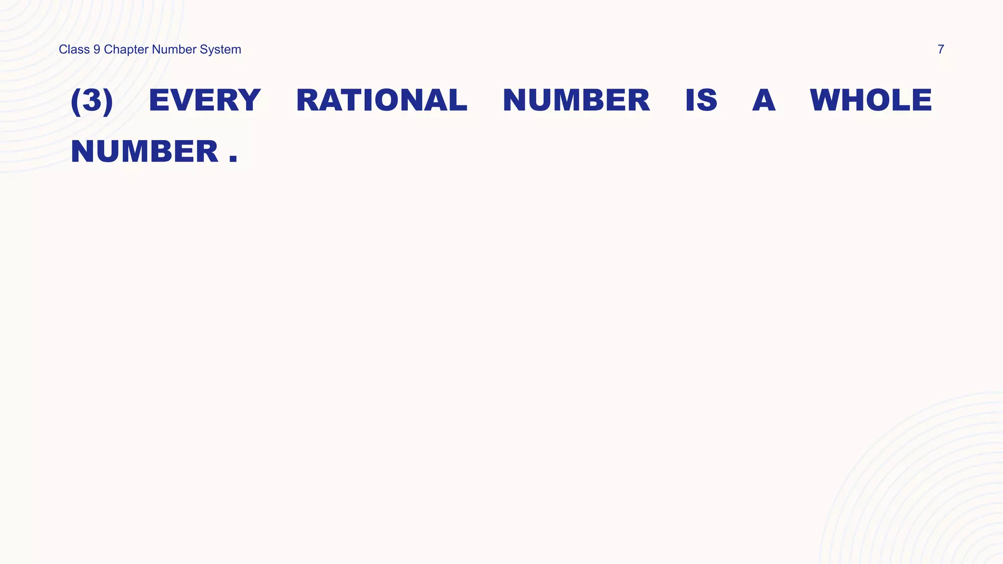 (3) EVERY RATIONAL NUMBER IS A WHOLE
NUMBER .
Class 9 Chapter Number System 7