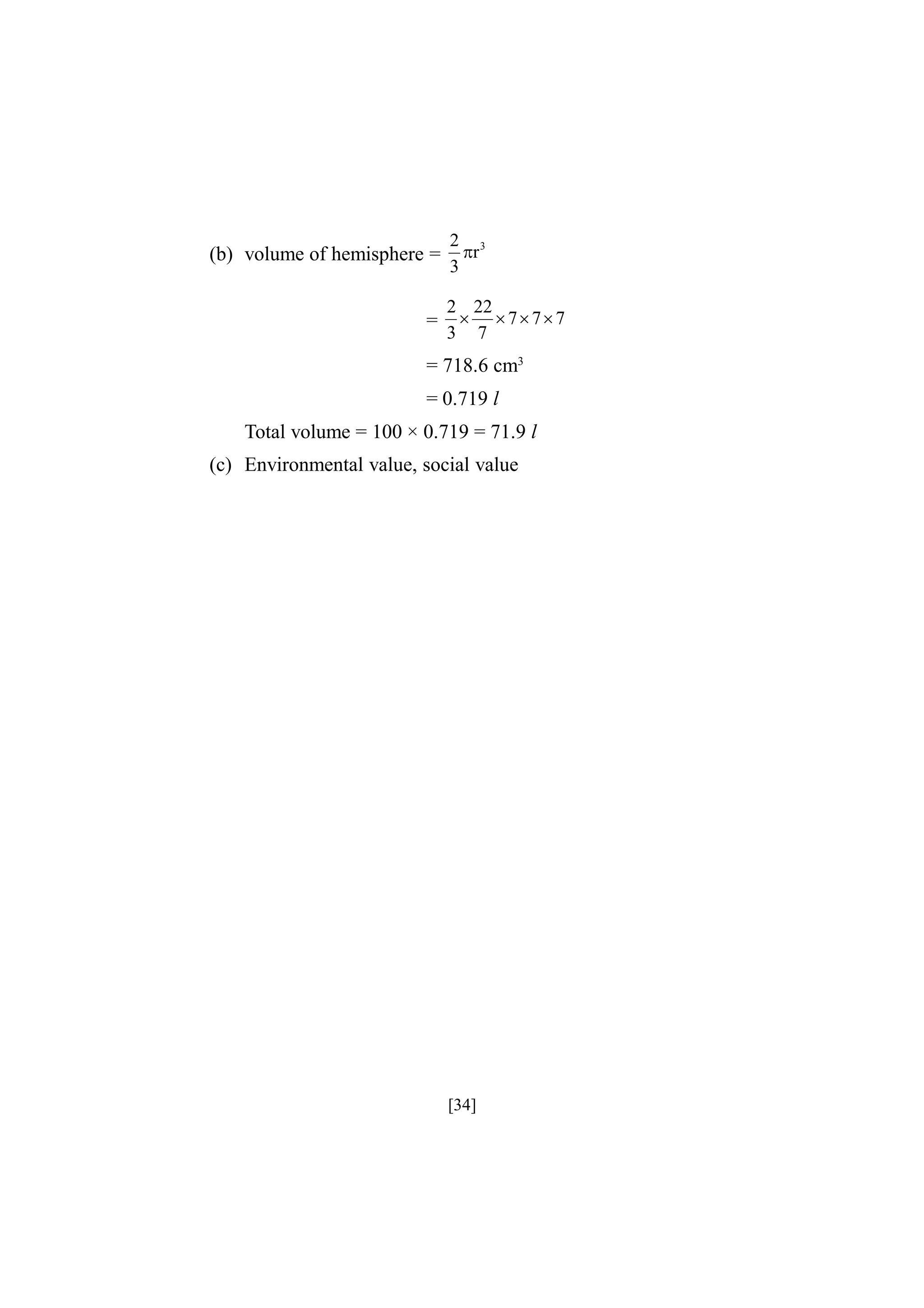 (b) volume of hemisphere =
=

2 3
r
3

2 22
  7 77
3 7

= 718.6 cm3
= 0.719 l
Total volume = 100 × 0.719 = 71.9 l
(c) Environmental value, social value

[34]

 