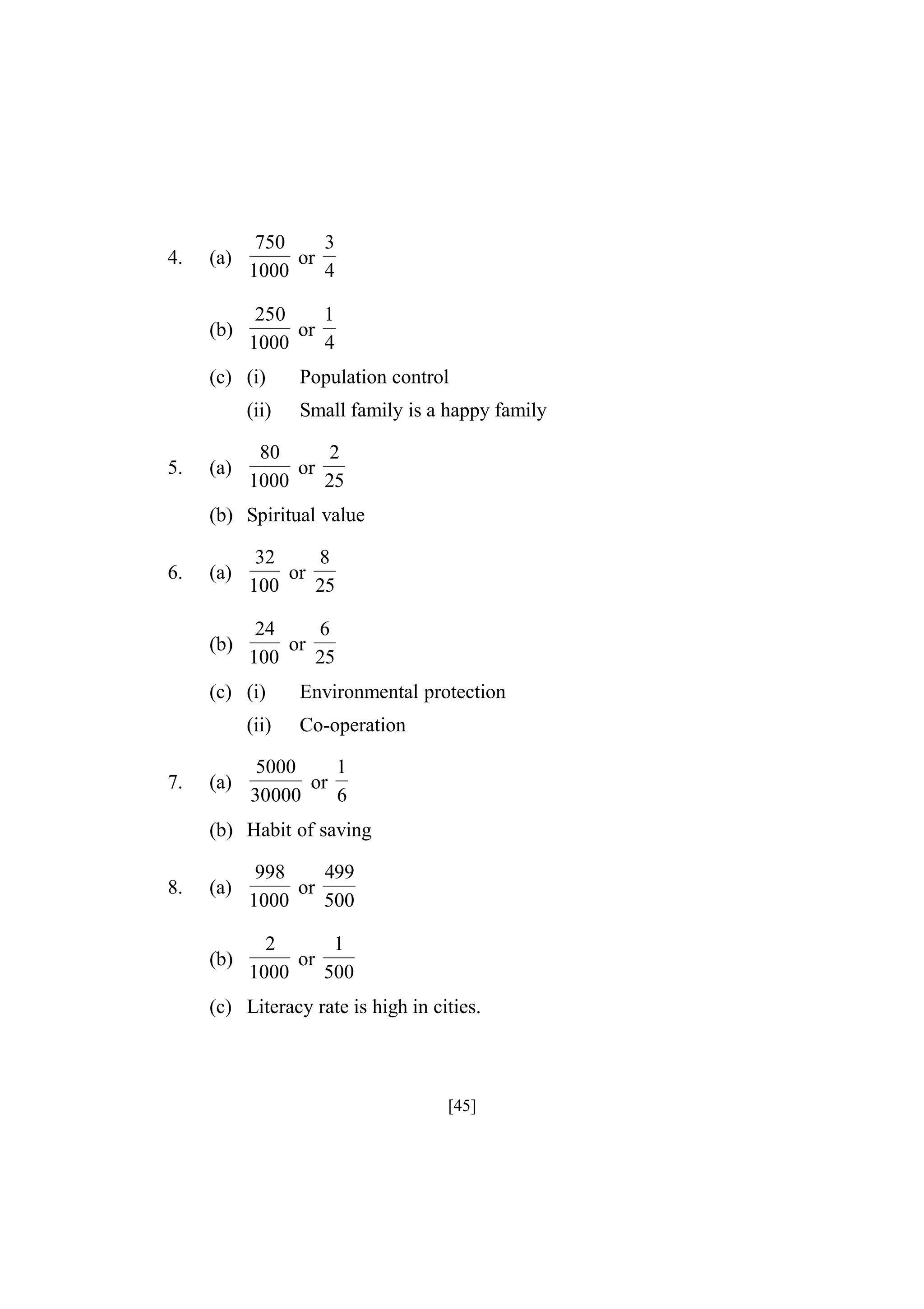 (a)

750
3
or
1000
4

(b)

4.

250
1
or
1000
4

(c) (i)
(ii)
5.

(a)

Population control
Small family is a happy family

80
2
or
1000
25

(b) Spiritual value
(a)

32
8
or
100
25

(b)

6.

24
6
or
100
25

(c) (i)
(ii)
7.

(a)

Environmental protection
Co-operation

5000
1
or
30000
6

(b) Habit of saving
8.

(a)

998
499
or
1000
500

(b)

2
1
or
1000
500

(c) Literacy rate is high in cities.

[45]

 